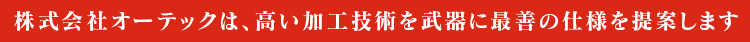 株式会社オーテックは、高い加工技術を武器に最善の仕様を提案します